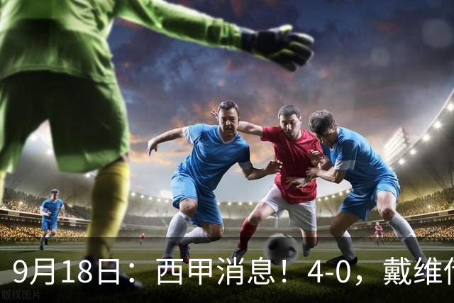 9月18日：西甲消息！4-0，戴维传射，李刚仁建功，马竞大胜奥萨苏纳升至第3